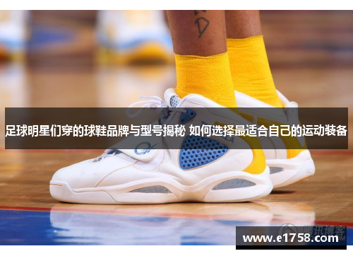 足球明星们穿的球鞋品牌与型号揭秘 如何选择最适合自己的运动装备