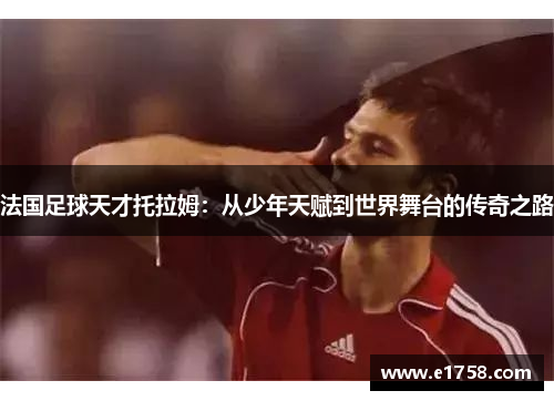法国足球天才托拉姆：从少年天赋到世界舞台的传奇之路
